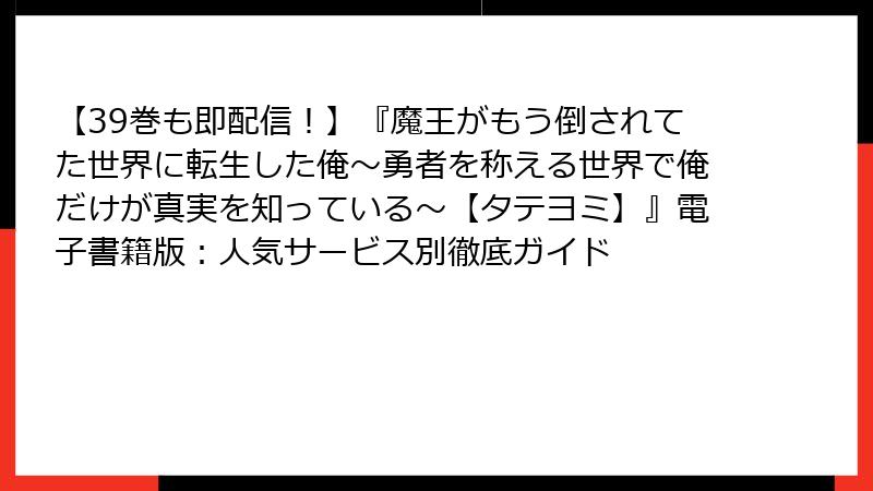 【39巻も即配信！】『魔王がもう倒されてた世界に転生した俺～勇者を称える世界で俺だけが真実を知っている～【タテヨミ】』電子書籍版：人気サービス別徹底ガイド