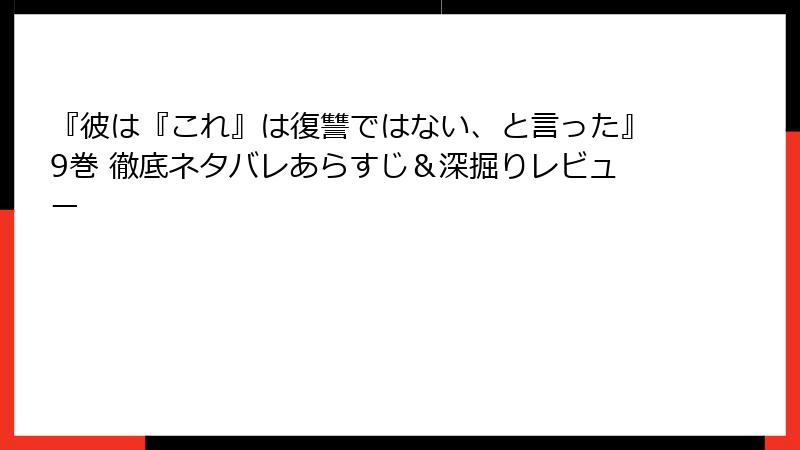『彼は『これ』は復讐ではない、と言った』9巻 徹底ネタバレあらすじ＆深掘りレビュー
