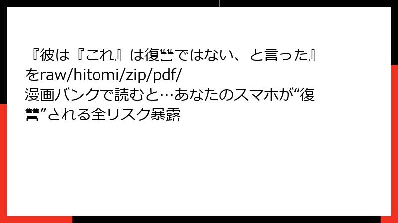 『彼は『これ』は復讐ではない、と言った』をraw/hitomi/zip/pdf/漫画バンクで読むと…あなたのスマホが“復讐”される全リスク暴露