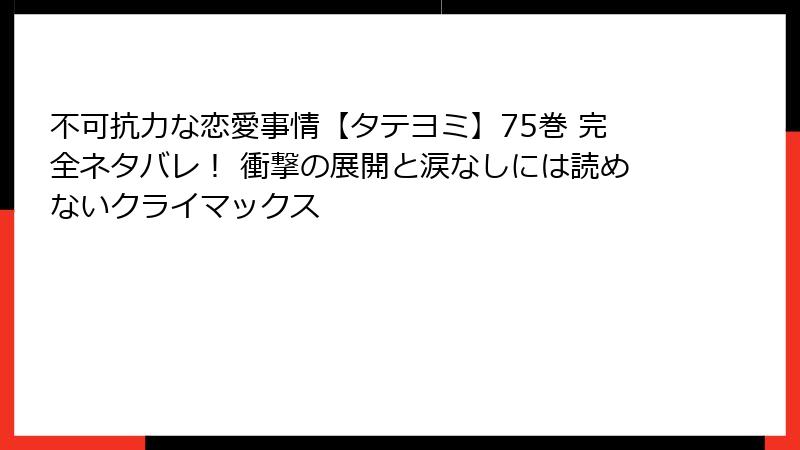 不可抗力な恋愛事情【タテヨミ】75巻 完全ネタバレ！ 衝撃の展開と涙なしには読めないクライマックス