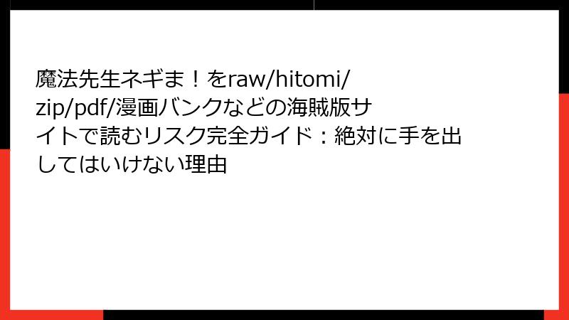 魔法先生ネギま！をraw/hitomi/zip/pdf/漫画バンクなどの海賊版サイトで読むリスク完全ガイド：絶対に手を出してはいけない理由