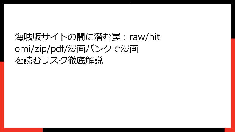 海賊版サイトの闇に潜む罠:raw/hitomi/zip/pdf/漫画バンクで漫画を読むリスク徹底解説
