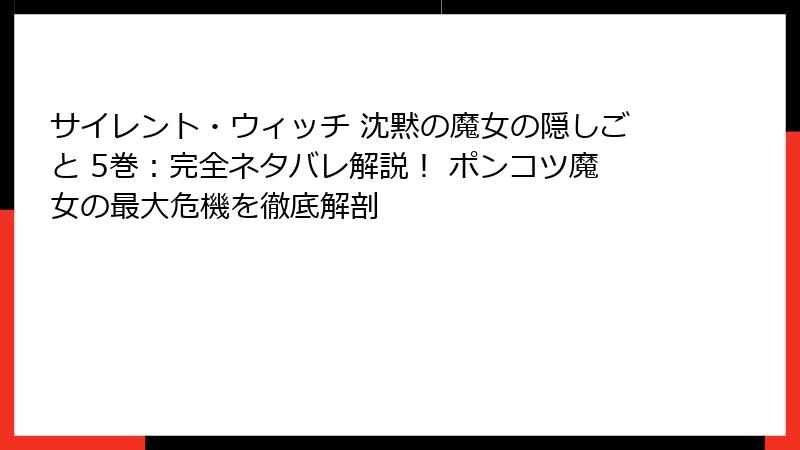 サイレント・ウィッチ 沈黙の魔女の隠しごと 5巻：完全ネタバレ解説！ ポンコツ魔女の最大危機を徹底解剖