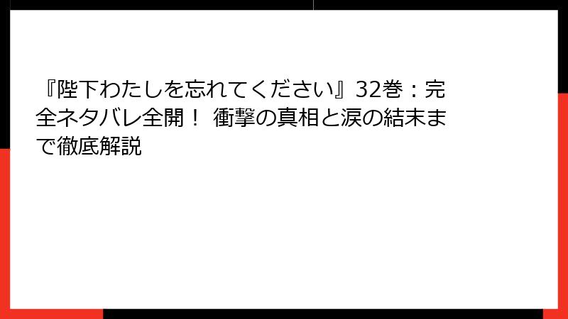 『陛下わたしを忘れてください』32巻：完全ネタバレ全開！ 衝撃の真相と涙の結末まで徹底解説