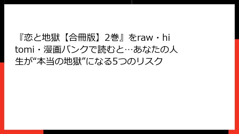 『恋と地獄【合冊版】2巻』をraw・hitomi・漫画バンクで読むと…あなたの人生が“本当の地獄”になる5つのリスク
