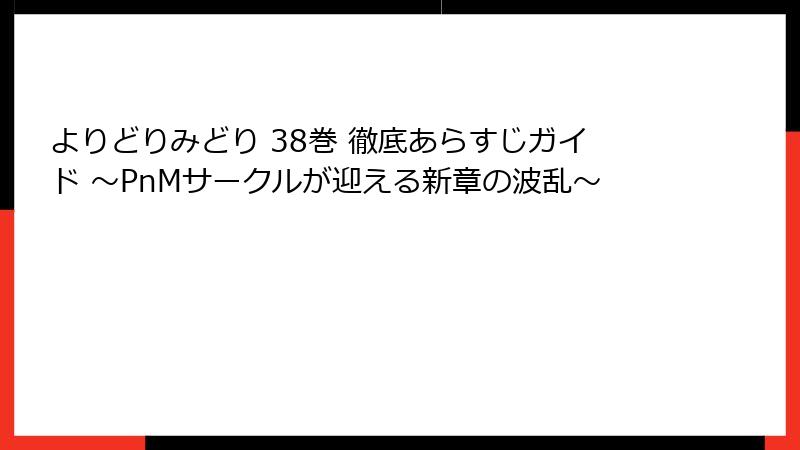 よりどりみどり 38巻 徹底あらすじガイド ~PnMサークルが迎える新章の波乱~