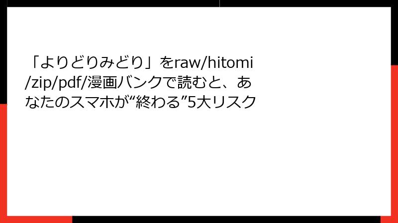 「よりどりみどり」をraw/hitomi/zip/pdf/漫画バンクで読むと、あなたのスマホが“終わる”5大リスク