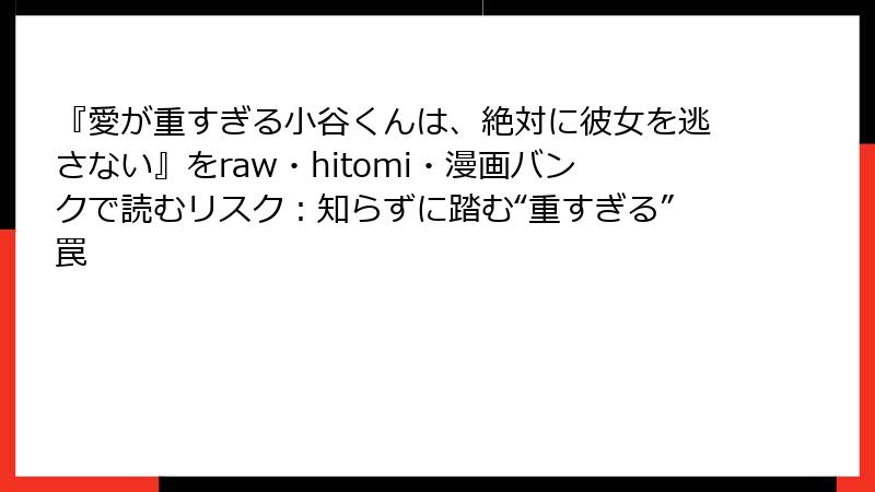 『愛が重すぎる小谷くんは、絶対に彼女を逃さない』をraw・hitomi・漫画バンクで読むリスク:知らずに踏む“重すぎる”罠