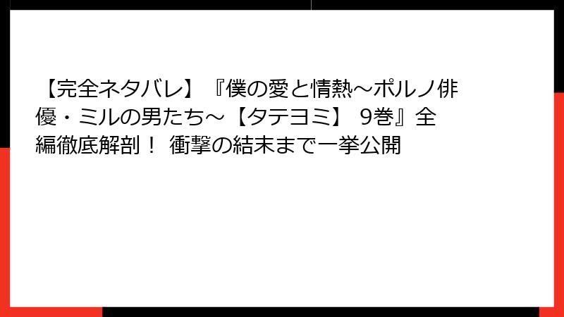 【完全ネタバレ】『僕の愛と情熱～ポルノ俳優・ミルの男たち～【タテヨミ】 9巻』全編徹底解剖！ 衝撃の結末まで一挙公開