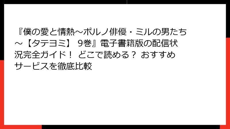 『僕の愛と情熱～ポルノ俳優・ミルの男たち～【タテヨミ】 9巻』電子書籍版の配信状況完全ガイド！ どこで読める？ おすすめサービスを徹底比較