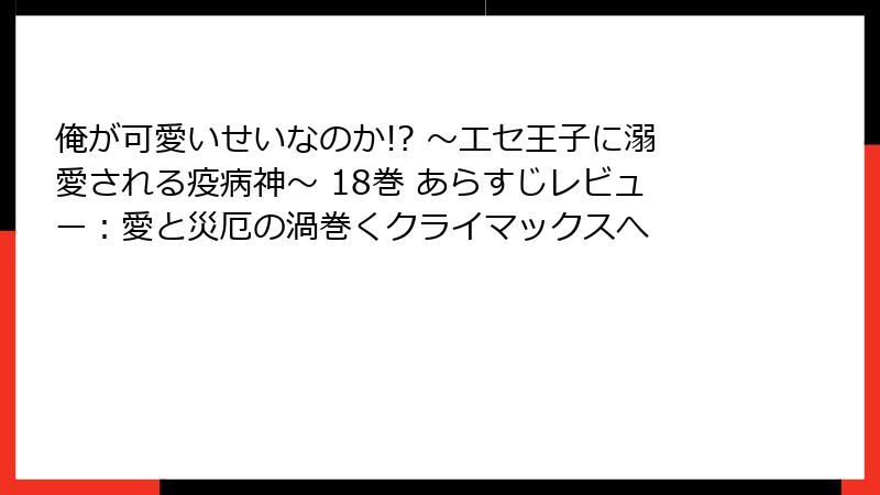 俺が可愛いせいなのか!? ～エセ王子に溺愛される疫病神～ 18巻 あらすじレビュー：愛と災厄の渦巻くクライマックスへ