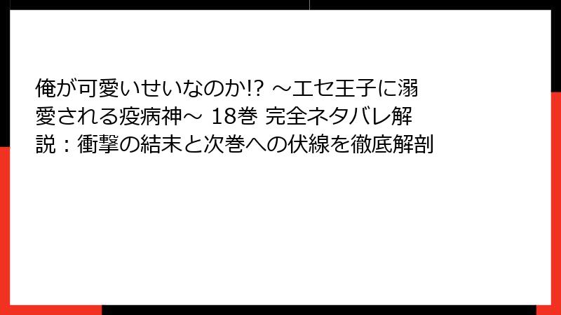 俺が可愛いせいなのか!? ～エセ王子に溺愛される疫病神～ 18巻 完全ネタバレ解説：衝撃の結末と次巻への伏線を徹底解剖