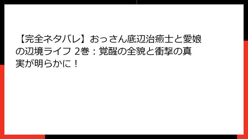 【完全ネタバレ】おっさん底辺治癒士と愛娘の辺境ライフ 2巻：覚醒の全貌と衝撃の真実が明らかに！