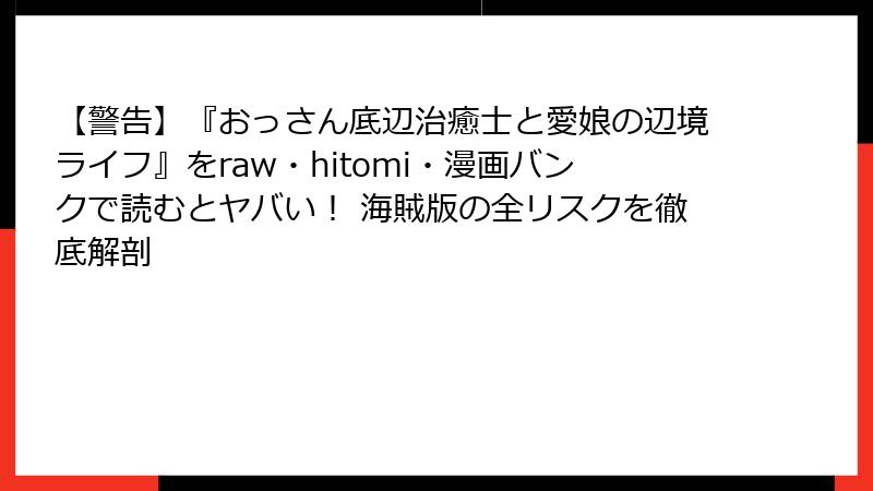 【警告】『おっさん底辺治癒士と愛娘の辺境ライフ』をraw・hitomi・漫画バンクで読むとヤバい！ 海賊版の全リスクを徹底解剖