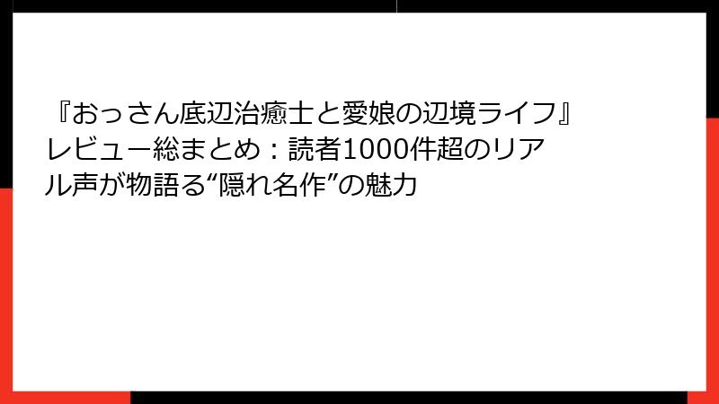 『おっさん底辺治癒士と愛娘の辺境ライフ』レビュー総まとめ：読者1000件超のリアル声が物語る“隠れ名作”の魅力