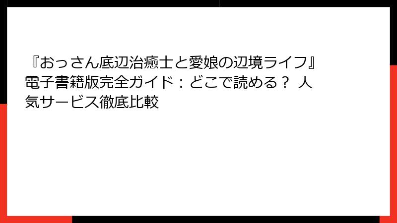 『おっさん底辺治癒士と愛娘の辺境ライフ』電子書籍版完全ガイド：どこで読める？ 人気サービス徹底比較