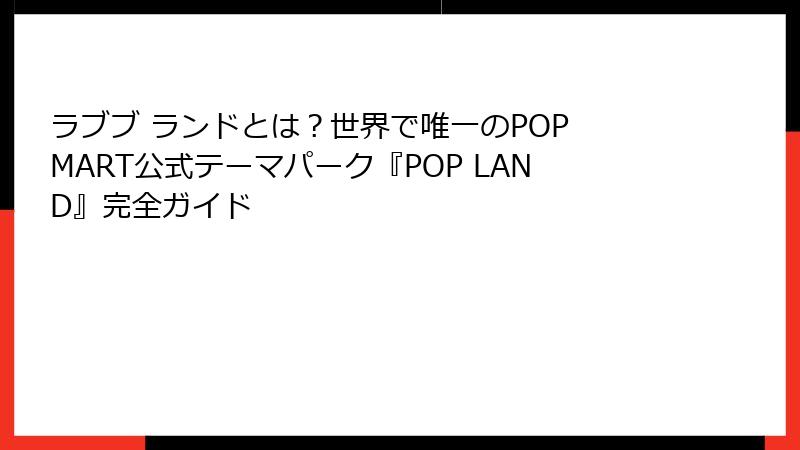 ラブブ ランドとは？世界で唯一のPOP MART公式テーマパーク『POP LAND』完全ガイド