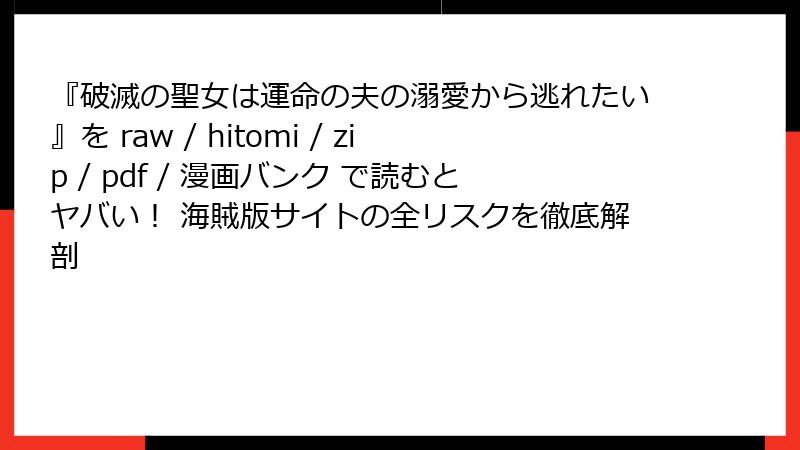『破滅の聖女は運命の夫の溺愛から逃れたい』を raw / hitomi / zip / pdf / 漫画バンク で読むとヤバい！ 海賊版サイトの全リスクを徹底解剖