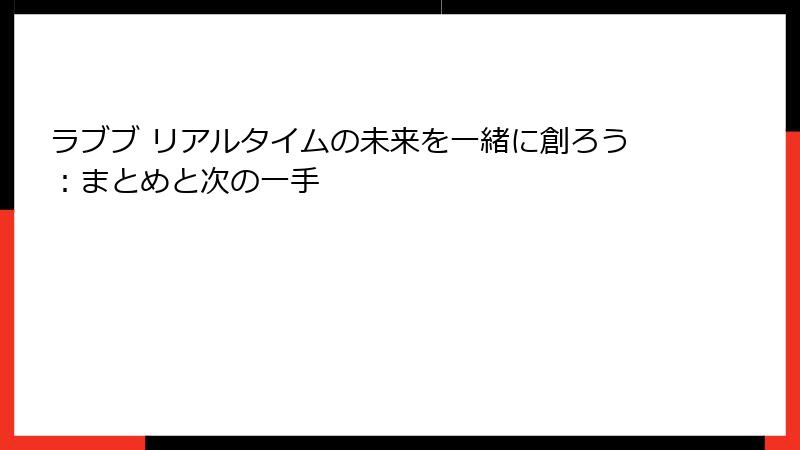 ラブブ リアルタイムの未来を一緒に創ろう：まとめと次の一手