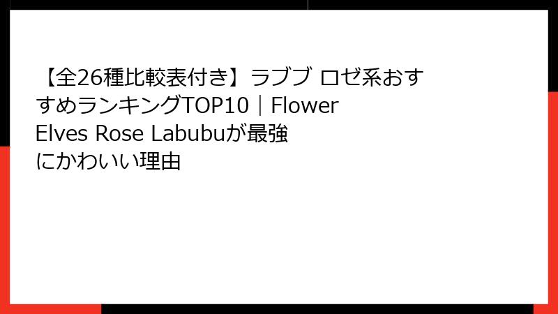 【全26種比較表付き】ラブブ ロゼ系おすすめランキングTOP10｜Flower Elves Rose Labubuが最強にかわいい理由