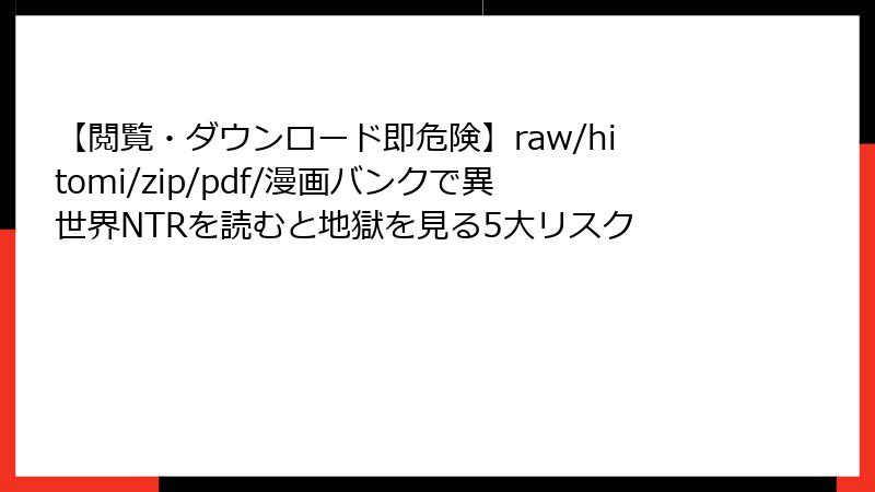 【閲覧・ダウンロード即危険】raw/hitomi/zip/pdf/漫画バンクで異世界NTRを読むと地獄を見る5大リスク