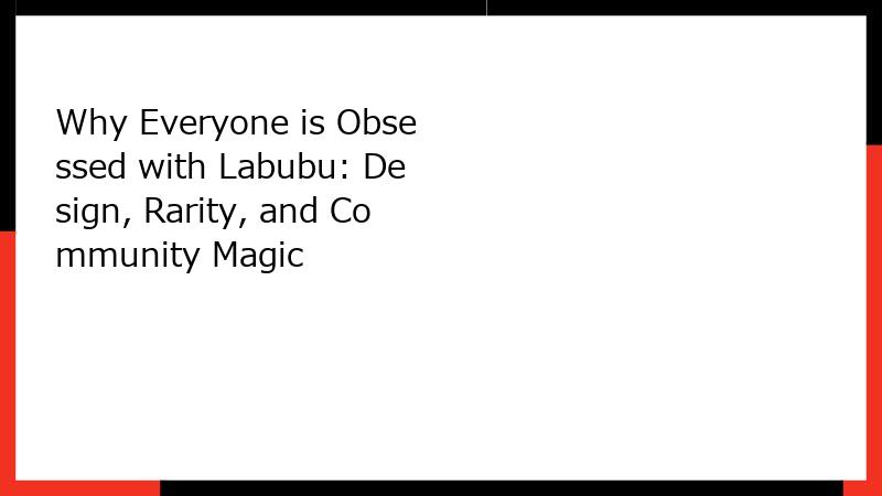Why Everyone is Obsessed with Labubu: Design, Rarity, and Community Magic