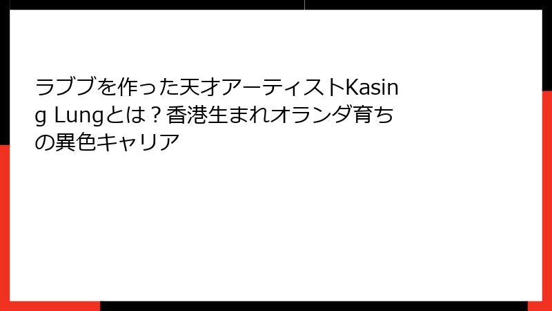 ラブブを作った天才アーティストKasing Lungとは？香港生まれオランダ育ちの異色キャリア