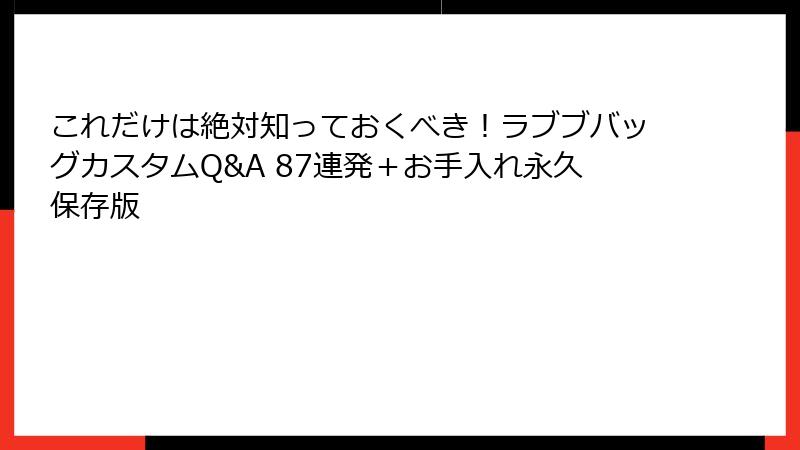 これだけは絶対知っておくべき！ラブブバッグカスタムQ&A 87連発＋お手入れ永久保存版