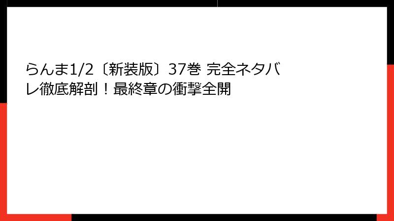らんま1/2〔新装版〕37巻 完全ネタバレ徹底解剖！最終章の衝撃全開