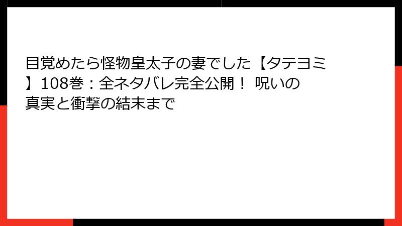 目覚めたら怪物皇太子の妻でした【タテヨミ】108巻:全ネタバレ完全公開! 呪いの真実と衝撃の結末まで