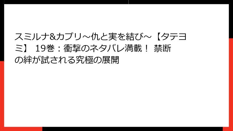 スミルナ&カプリ～仇と実を結び～【タテヨミ】 19巻：衝撃のネタバレ満載！ 禁断の絆が試される究極の展開