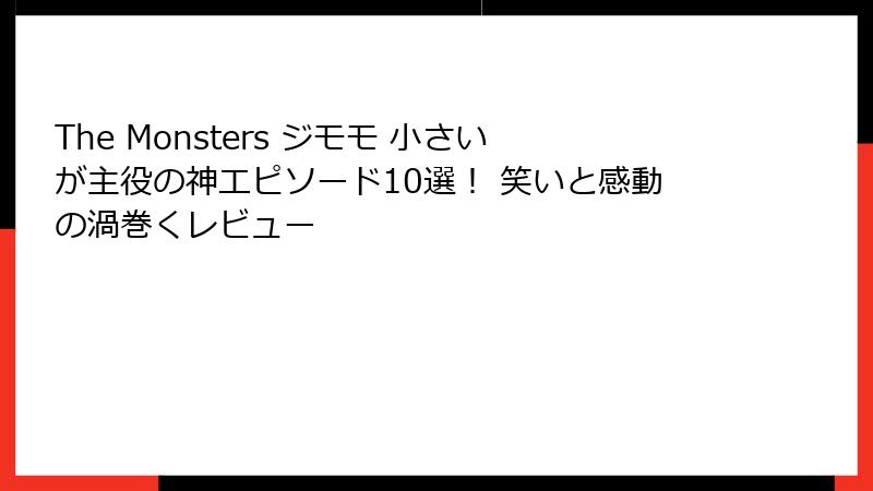 The Monsters ジモモ 小さいが主役の神エピソード10選！ 笑いと感動の渦巻くレビュー