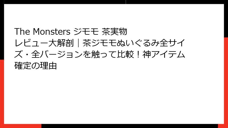 The Monsters ジモモ 茶実物レビュー大解剖｜茶ジモモぬいぐるみ全サイズ・全バージョンを触って比較！神アイテム確定の理由