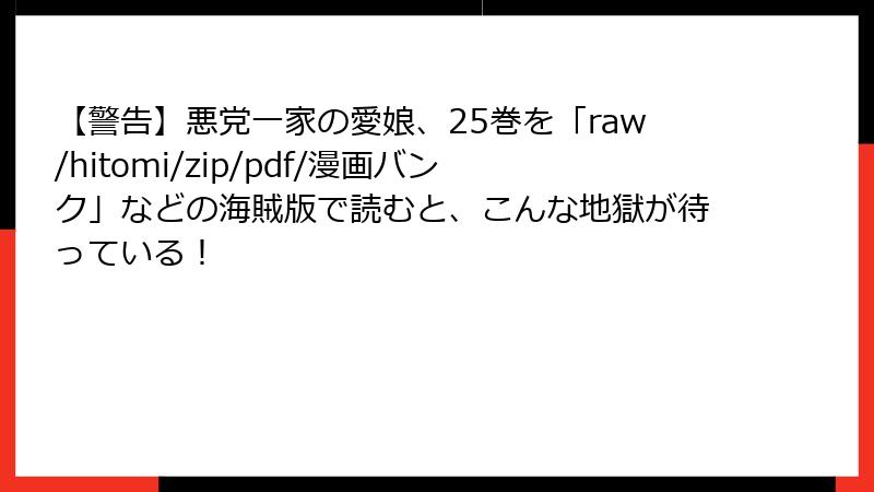 【警告】悪党一家の愛娘、25巻を「raw/hitomi/zip/pdf/漫画バンク」などの海賊版で読むと、こんな地獄が待っている！