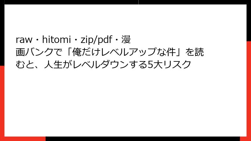 raw・hitomi・zip/pdf・漫画バンクで「俺だけレベルアップな件」を読むと、人生がレベルダウンする5大リスク