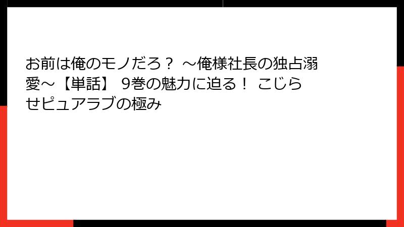 お前は俺のモノだろ？ ～俺様社長の独占溺愛～【単話】 9巻の魅力に迫る！ こじらせピュアラブの極み