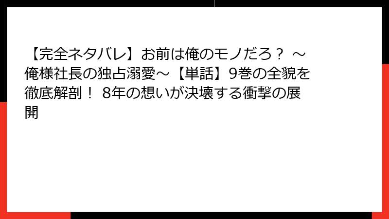 【完全ネタバレ】お前は俺のモノだろ？ ～俺様社長の独占溺愛～【単話】9巻の全貌を徹底解剖！ 8年の想いが決壊する衝撃の展開