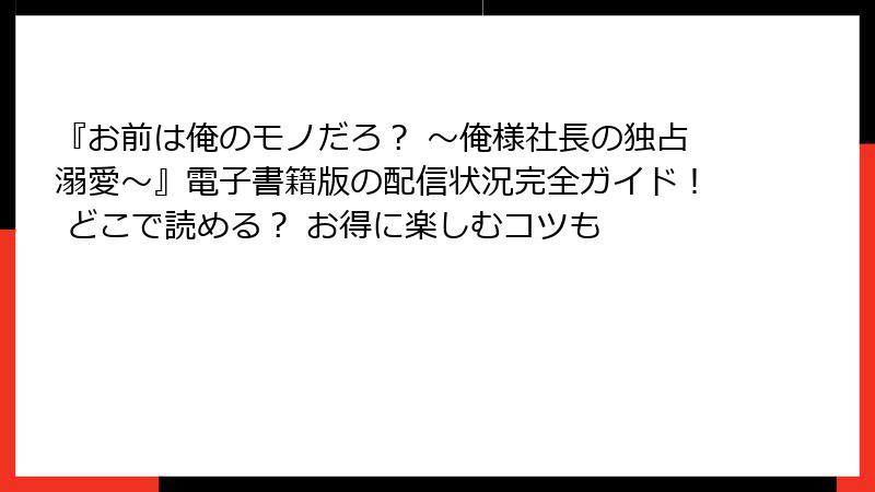 『お前は俺のモノだろ？ ～俺様社長の独占溺愛～』電子書籍版の配信状況完全ガイド！ どこで読める？ お得に楽しむコツも