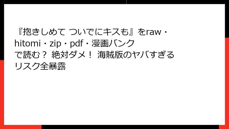 『抱きしめて ついでにキスも』をraw・hitomi・zip・pdf・漫画バンクで読む？ 絶対ダメ！ 海賊版のヤバすぎるリスク全暴露