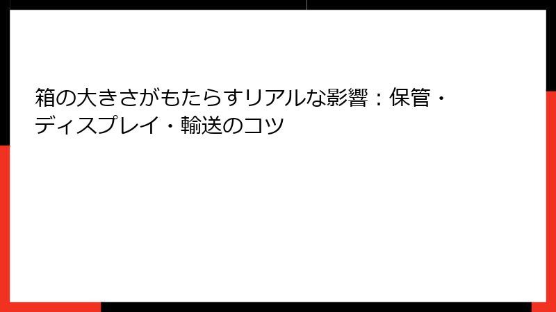 箱の大きさがもたらすリアルな影響：保管・ディスプレイ・輸送のコツ