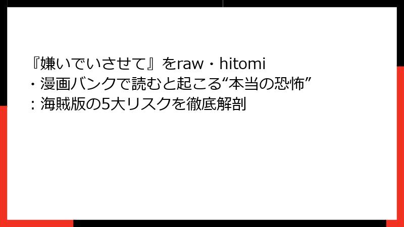 『嫌いでいさせて』をraw・hitomi・漫画バンクで読むと起こる“本当の恐怖”：海賊版の5大リスクを徹底解剖
