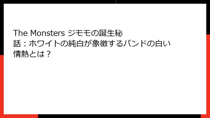 The Monsters ジモモの誕生秘話:ホワイトの純白が象徴するバンドの白い情熱とは?