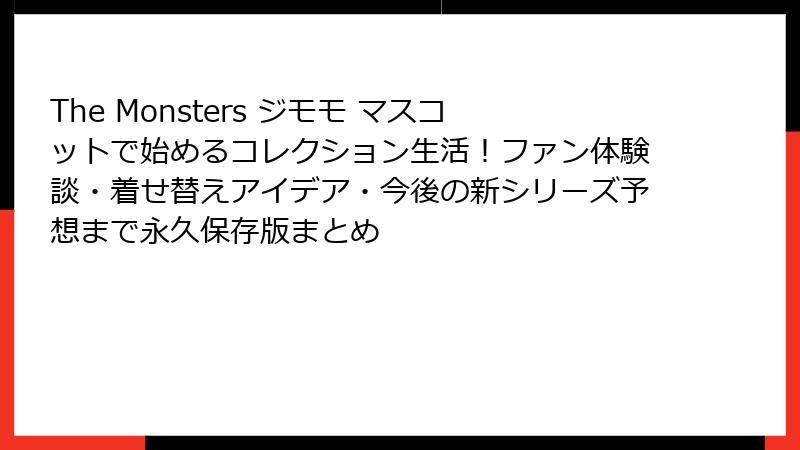 The Monsters ジモモ マスコットで始めるコレクション生活！ファン体験談・着せ替えアイデア・今後の新シリーズ予想まで永久保存版まとめ