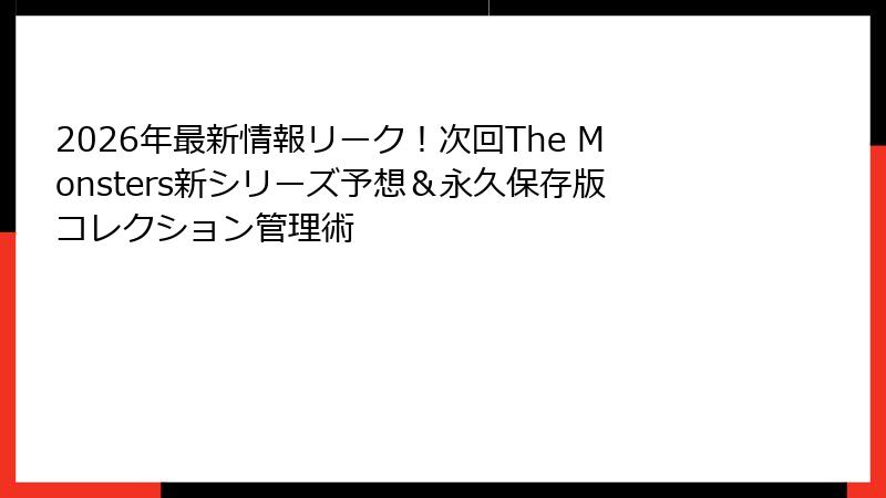 2026年最新情報リーク!次回The Monsters新シリーズ予想&永久保存版コレクション管理術