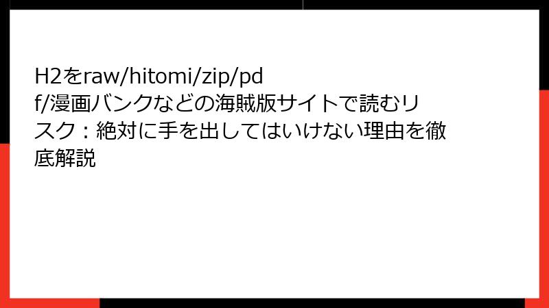 H2をraw/hitomi/zip/pdf/漫画バンクなどの海賊版サイトで読むリスク：絶対に手を出してはいけない理由を徹底解説