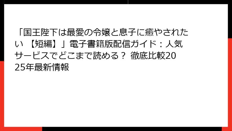 「国王陛下は最愛の令嬢と息子に癒やされたい 【短編】」電子書籍版配信ガイド:人気サービスでどこまで読める? 徹底比較2025年最新情報