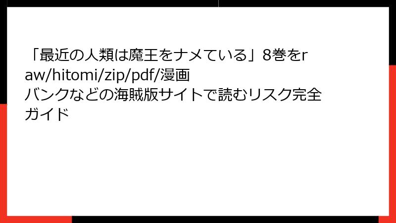 「最近の人類は魔王をナメている」8巻をraw/hitomi/zip/pdf/漫画バンクなどの海賊版サイトで読むリスク完全ガイド