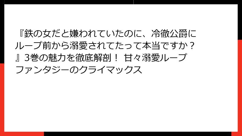 『鉄の女だと嫌われていたのに、冷徹公爵にループ前から溺愛されてたって本当ですか？』3巻の魅力を徹底解剖！ 甘々溺愛ループファンタジーのクライマックス
