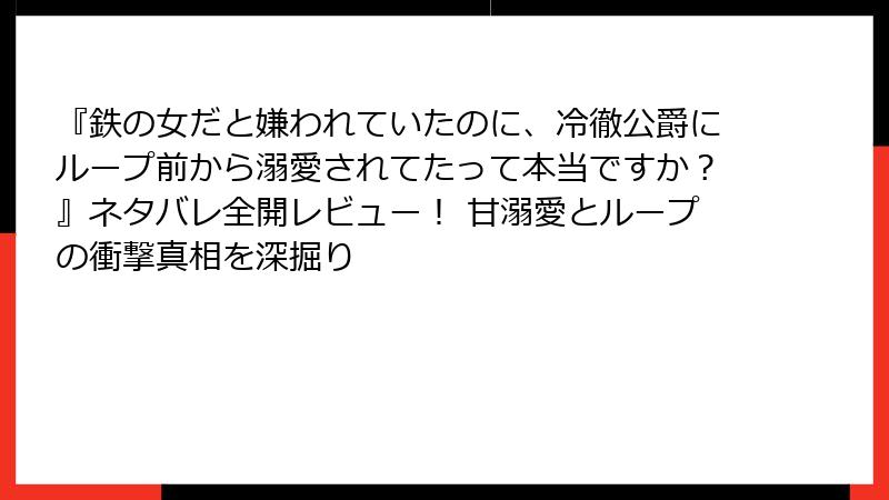 『鉄の女だと嫌われていたのに、冷徹公爵にループ前から溺愛されてたって本当ですか？』ネタバレ全開レビュー！ 甘溺愛とループの衝撃真相を深掘り