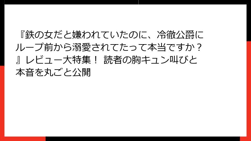 『鉄の女だと嫌われていたのに、冷徹公爵にループ前から溺愛されてたって本当ですか？』レビュー大特集！ 読者の胸キュン叫びと本音を丸ごと公開
